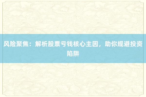 风险聚焦：解析股票亏钱核心主因，助你规避投资陷阱