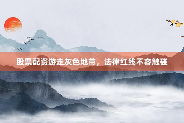 股票配资游走灰色地带，法律红线不容触碰