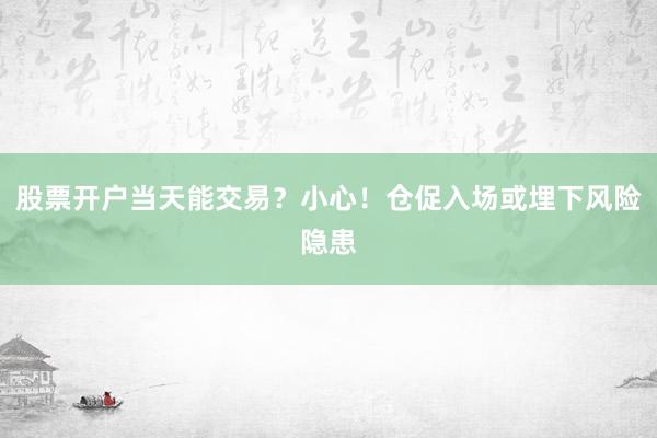 股票开户当天能交易？小心！仓促入场或埋下风险隐患