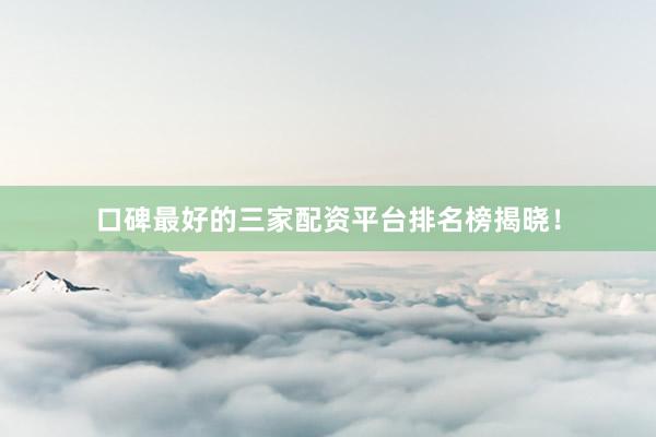 口碑最好的三家配资平台排名榜揭晓！