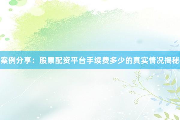 案例分享：股票配资平台手续费多少的真实情况揭秘
