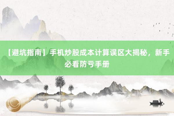 【避坑指南】手机炒股成本计算误区大揭秘，新手必看防亏手册