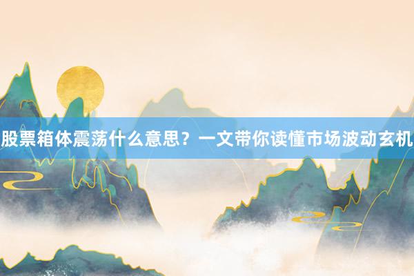 股票箱体震荡什么意思？一文带你读懂市场波动玄机