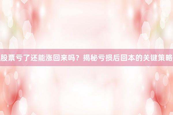 股票亏了还能涨回来吗？揭秘亏损后回本的关键策略