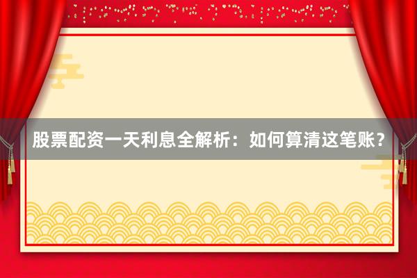 股票配资一天利息全解析：如何算清这笔账？