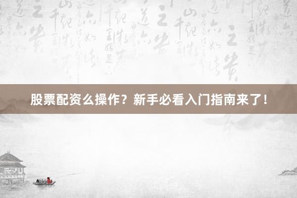 股票配资么操作？新手必看入门指南来了！