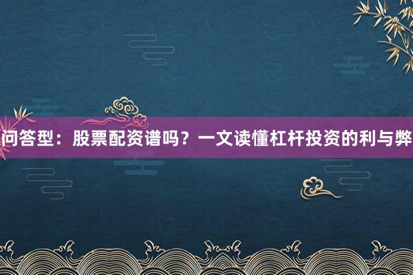 问答型：股票配资谱吗？一文读懂杠杆投资的利与弊