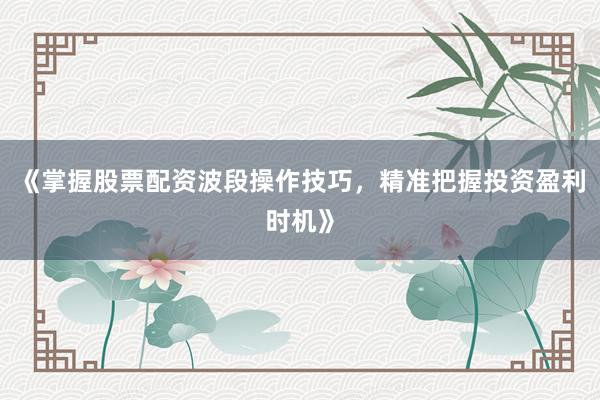 《掌握股票配资波段操作技巧，精准把握投资盈利时机》