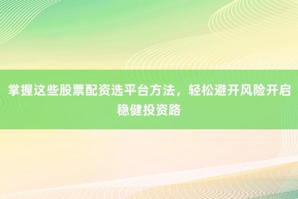 掌握这些股票配资选平台方法，轻松避开风险开启稳健投资路