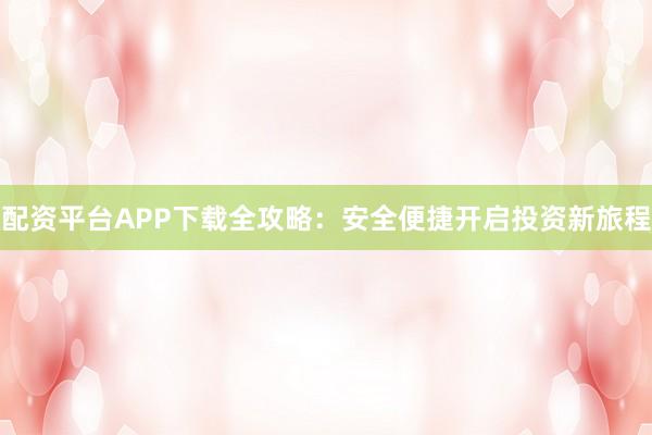 配资平台APP下载全攻略：安全便捷开启投资新旅程