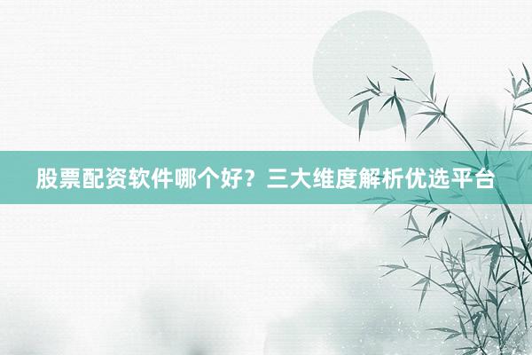 股票配资软件哪个好？三大维度解析优选平台