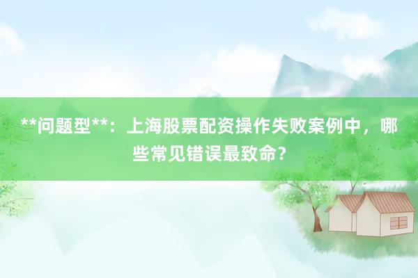 **问题型**：上海股票配资操作失败案例中，哪些常见错误最致命？