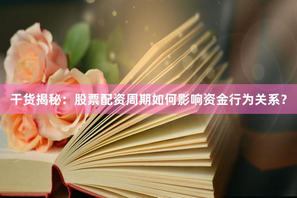 干货揭秘：股票配资周期如何影响资金行为关系？