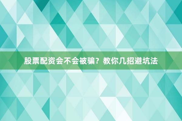 股票配资会不会被骗？教你几招避坑法