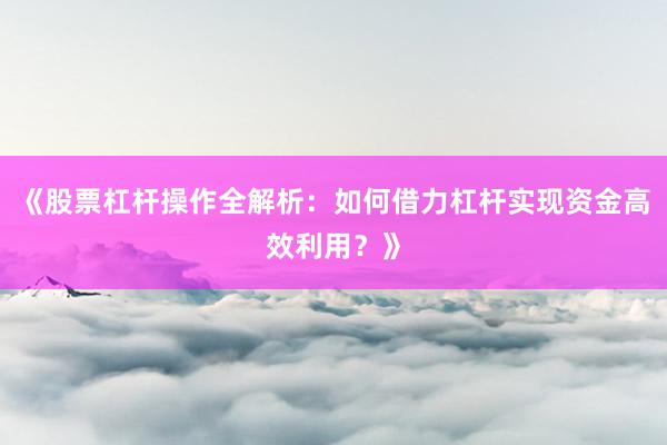 《股票杠杆操作全解析：如何借力杠杆实现资金高效利用？》