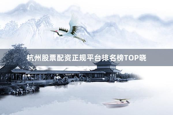 杭州股票配资正规平台排名榜TOP晓