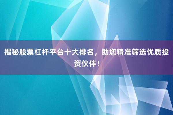 揭秘股票杠杆平台十大排名，助您精准筛选优质投资伙伴！