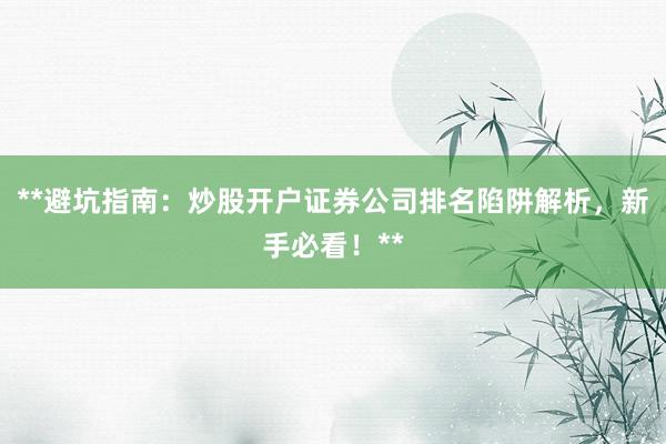 **避坑指南：炒股开户证券公司排名陷阱解析，新手必看！**
