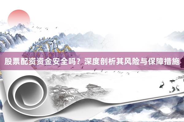 股票配资资金安全吗？深度剖析其风险与保障措施