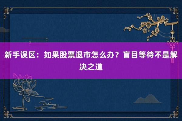 新手误区：如果股票退市怎么办？盲目等待不是解决之道