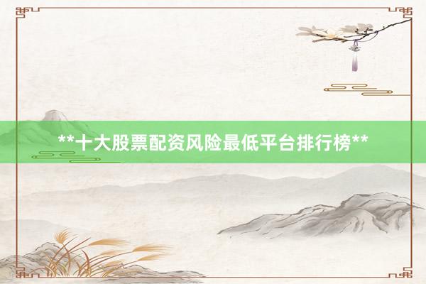 **十大股票配资风险最低平台排行榜**