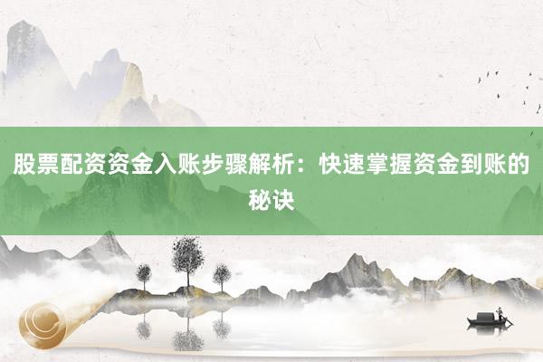 股票配资资金入账步骤解析：快速掌握资金到账的秘诀