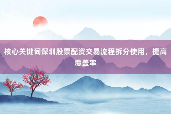 核心关键词深圳股票配资交易流程拆分使用，提高覆盖率