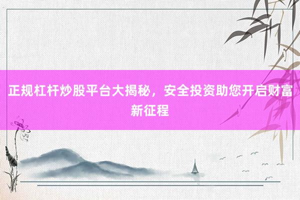 正规杠杆炒股平台大揭秘，安全投资助您开启财富新征程