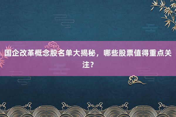 国企改革概念股名单大揭秘，哪些股票值得重点关注？
