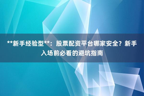 **新手经验型**：股票配资平台哪家安全？新手入场前必看的避坑指南