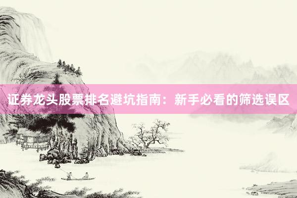 证券龙头股票排名避坑指南：新手必看的筛选误区