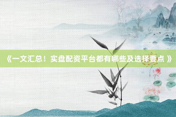《一文汇总！实盘配资平台都有哪些及选择要点 》