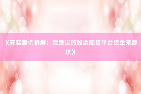 《真实案例拆解：我踩过的股票配资平台资金来源坑》