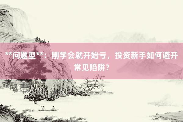 **问题型**：刚学会就开始亏，投资新手如何避开常见陷阱？