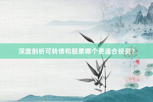 深度剖析可转债和股票哪个更适合投资？