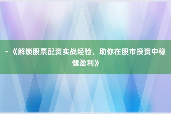 - 《解锁股票配资实战经验，助你在股市投资中稳健盈利》