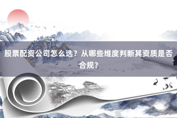 股票配资公司怎么选？从哪些维度判断其资质是否合规？