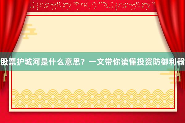 股票护城河是什么意思？一文带你读懂投资防御利器