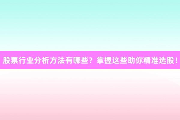 股票行业分析方法有哪些？掌握这些助你精准选股！