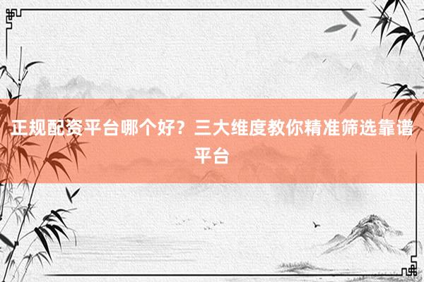 正规配资平台哪个好？三大维度教你精准筛选靠谱平台