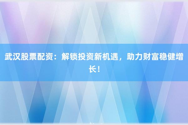 武汉股票配资：解锁投资新机遇，助力财富稳健增长！