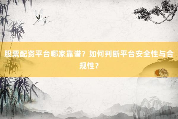 股票配资平台哪家靠谱？如何判断平台安全性与合规性？