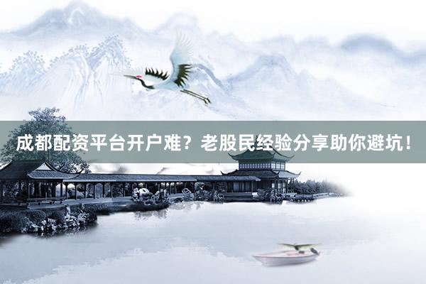 成都配资平台开户难？老股民经验分享助你避坑！