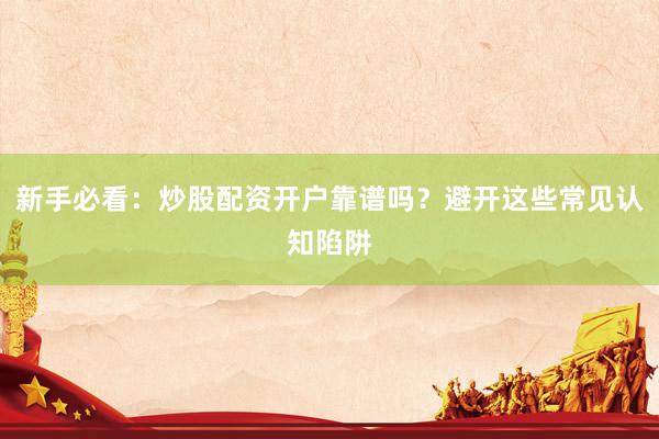 新手必看：炒股配资开户靠谱吗？避开这些常见认知陷阱