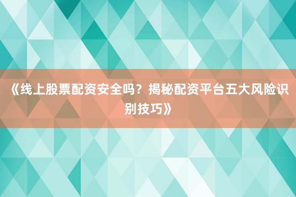 《线上股票配资安全吗？揭秘配资平台五大风险识别技巧》
