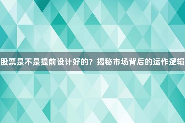 股票是不是提前设计好的？揭秘市场背后的运作逻辑