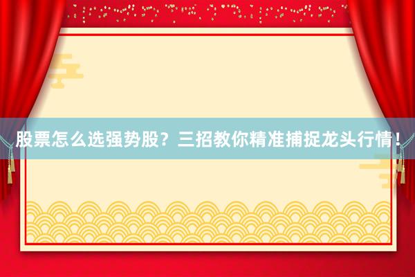 股票怎么选强势股？三招教你精准捕捉龙头行情！
