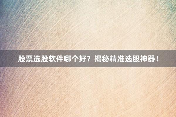 股票选股软件哪个好？揭秘精准选股神器！