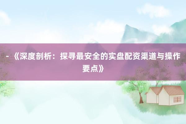 - 《深度剖析：探寻最安全的实盘配资渠道与操作要点》