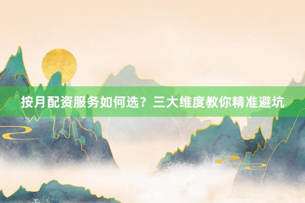 按月配资服务如何选？三大维度教你精准避坑